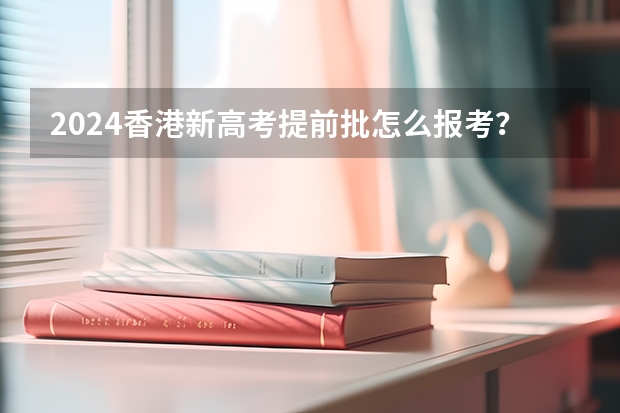 2024香港新高考提前批怎么报考？