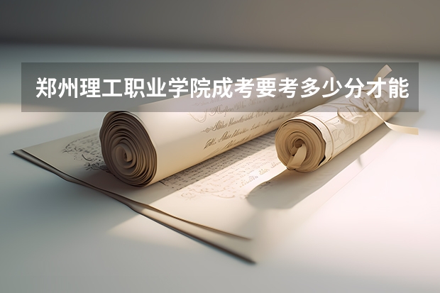 郑州理工职业学院成考要考多少分才能上 郑州理工职业学院哪些好专业
