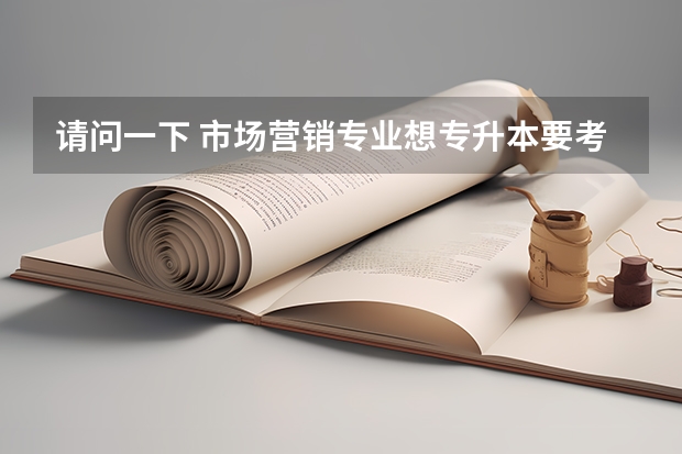 请问一下 市场营销专业想专升本要考什么科目