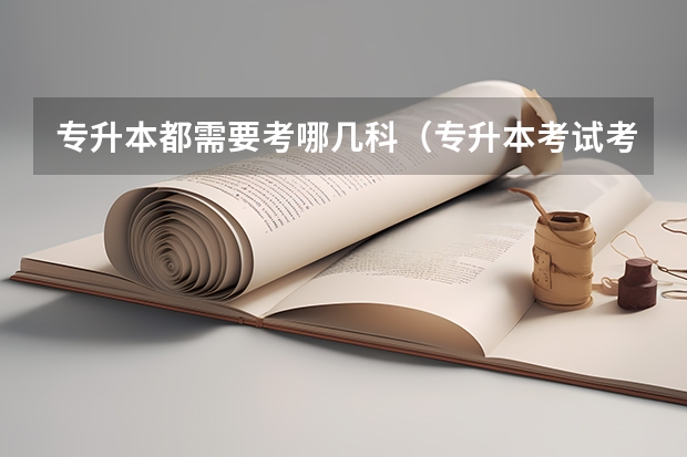 专升本都需要考哪几科（专升本考试考几科）