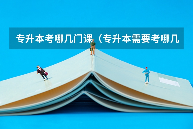 专升本考哪几门课（专升本需要考哪几科）