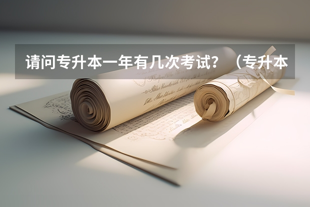 请问专升本一年有几次考试？（专升本一年有几次考试？）