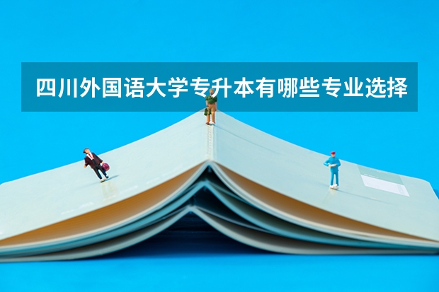 四川外国语大学专升本有哪些专业选择呢？