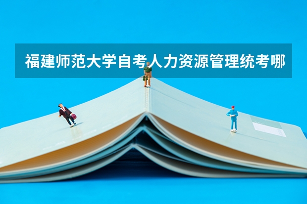 福建师范大学自考人力资源管理统考哪些科目