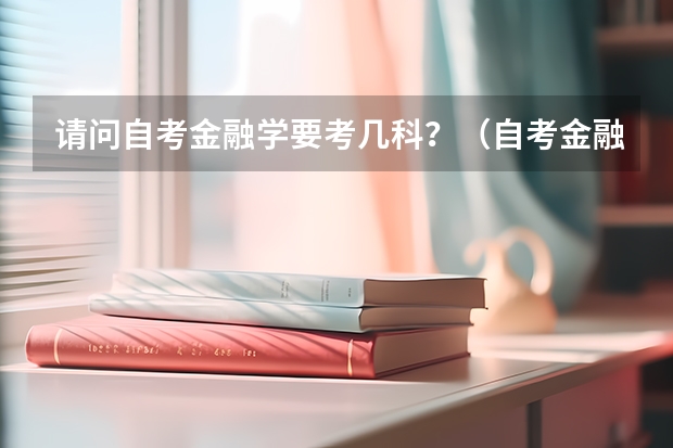 请问自考金融学要考几科？（自考金融管理专业科目介绍）