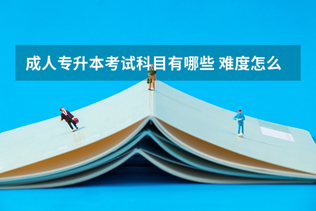 成人专升本考试科目有哪些 难度怎么样