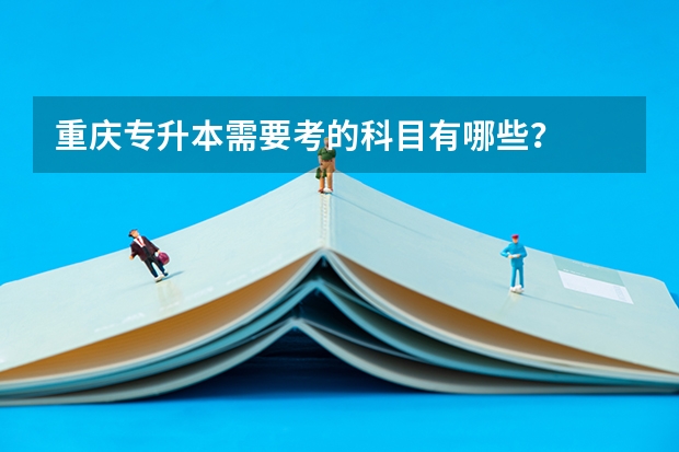 重庆专升本需要考的科目有哪些？