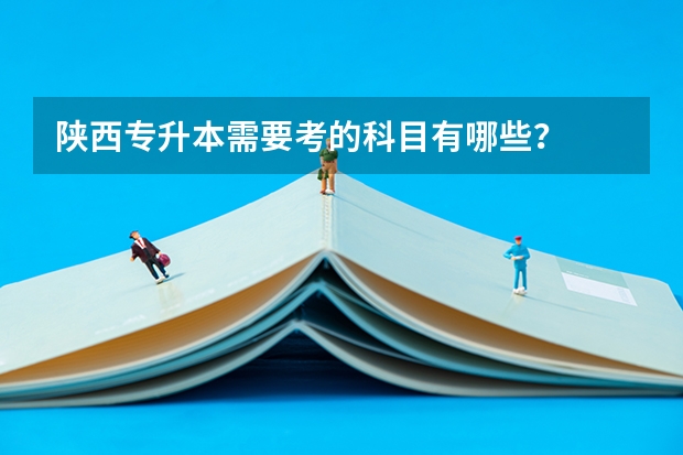 陕西专升本需要考的科目有哪些?