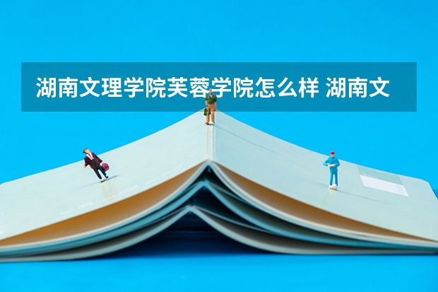 湖南文理学院芙蓉学院怎么样 湖南文理学院芙蓉学院专业和录取分数线汇总