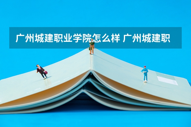 广州城建职业学院怎么样 广州城建职业学院专业和录取分数线汇总