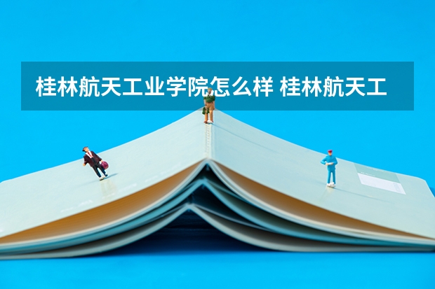 桂林航天工业学院怎么样 桂林航天工业学院专业和录取分数线汇总