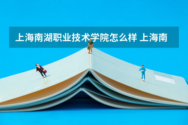 上海南湖职业技术学院怎么样 上海南湖职业技术学院专业和录取分数线汇总