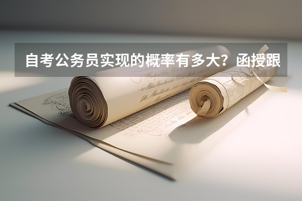 自考公务员实现的概率有多大?函授跟自考哪个更快取证呢?自考本科考上公务员的几率大不大?