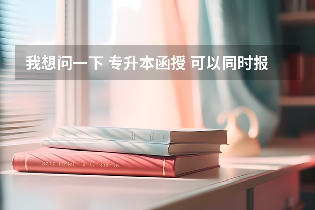 我想问一下 专升本函授 可以同时报两个学校的不同专业吗？