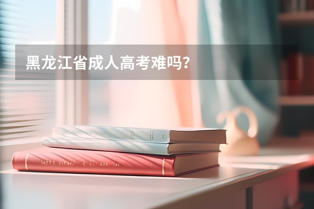 黑龙江省成人高考难吗?