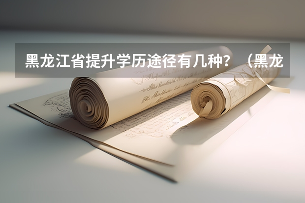 黑龙江省提升学历途径有几种?(黑龙江大庆市有那些大学或者专科学校??)