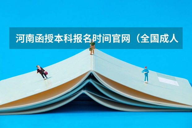 河南函授本科报名时间官网(全国成人高考报名方法?河南成考报名入口官网?)