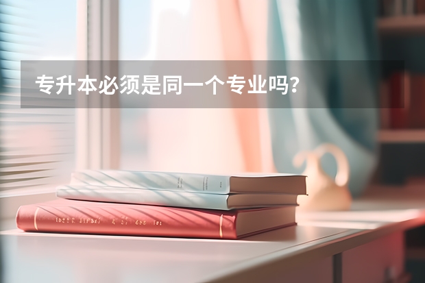 专升本必须是同一个专业吗？