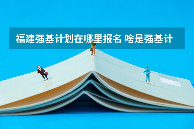 福建强基计划在哪里报名 啥是强基计划,怎样报考?