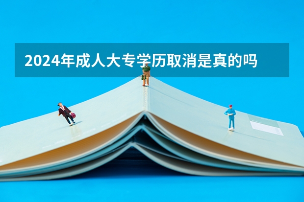2024年成人大专学历取消是真的吗