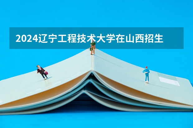 2024辽宁工程技术大学在山西招生计划多少人