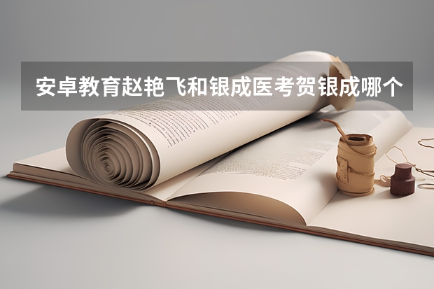 安卓教育赵艳飞和银成医考贺银成哪个好